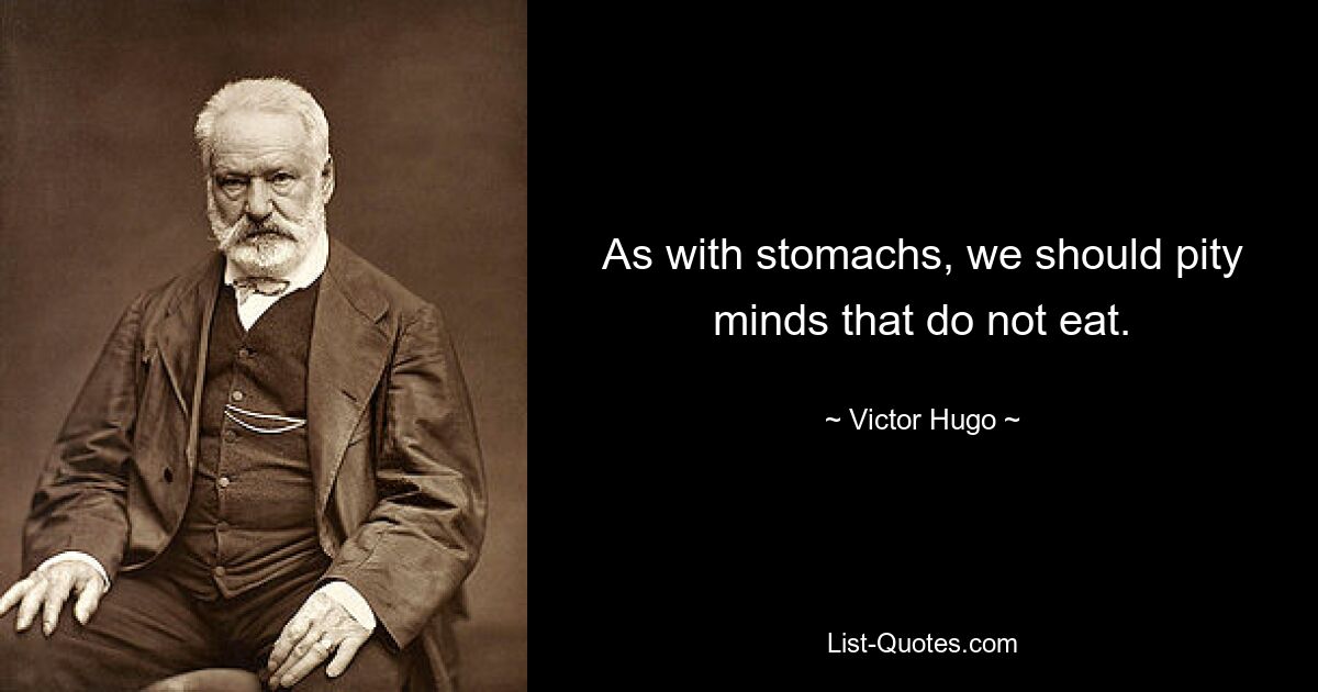 As with stomachs, we should pity minds that do not eat. — © Victor Hugo