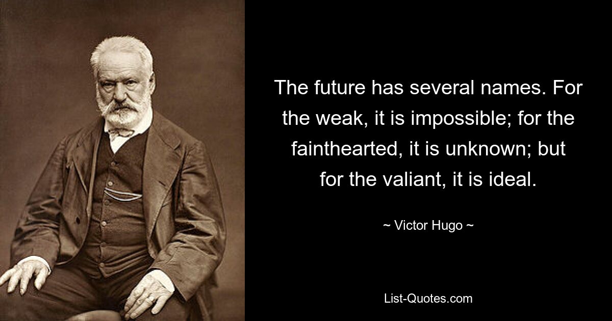 The future has several names. For the weak, it is impossible; for the fainthearted, it is unknown; but for the valiant, it is ideal. — © Victor Hugo