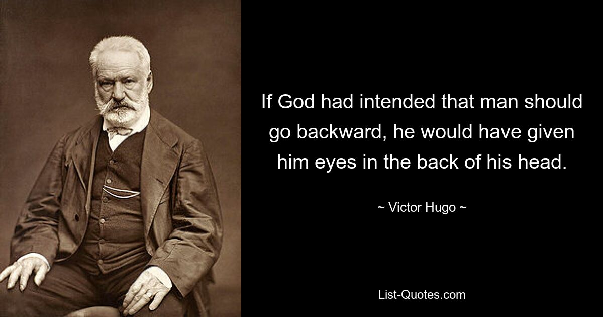 If God had intended that man should go backward, he would have given him eyes in the back of his head. — © Victor Hugo