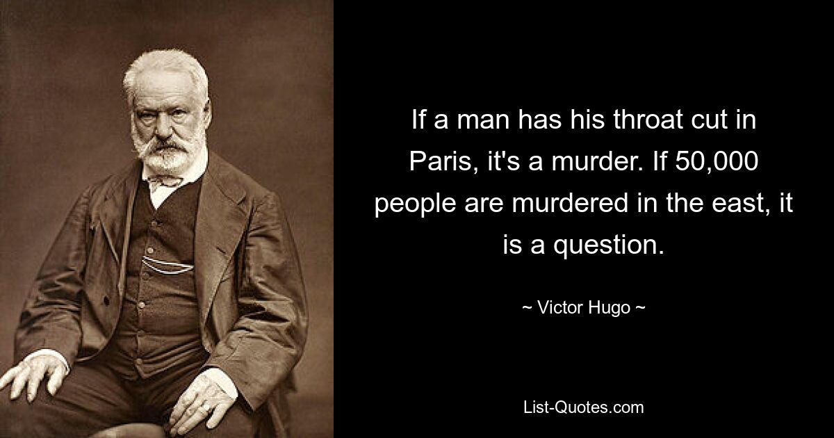 If a man has his throat cut in Paris, it's a murder. If 50,000 people are murdered in the east, it is a question. — © Victor Hugo