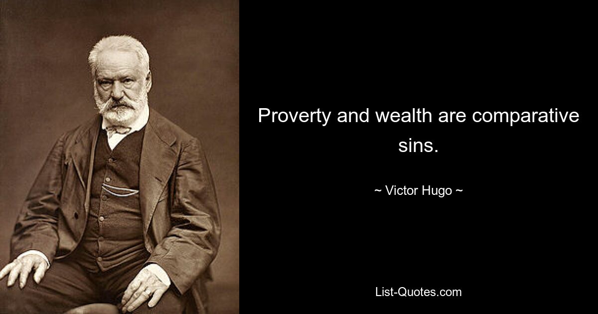 Proverty and wealth are comparative sins. — © Victor Hugo