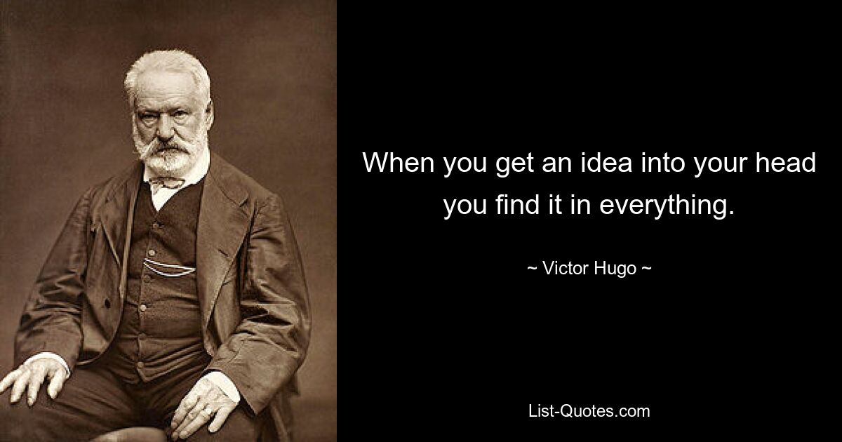 When you get an idea into your head you find it in everything. — © Victor Hugo