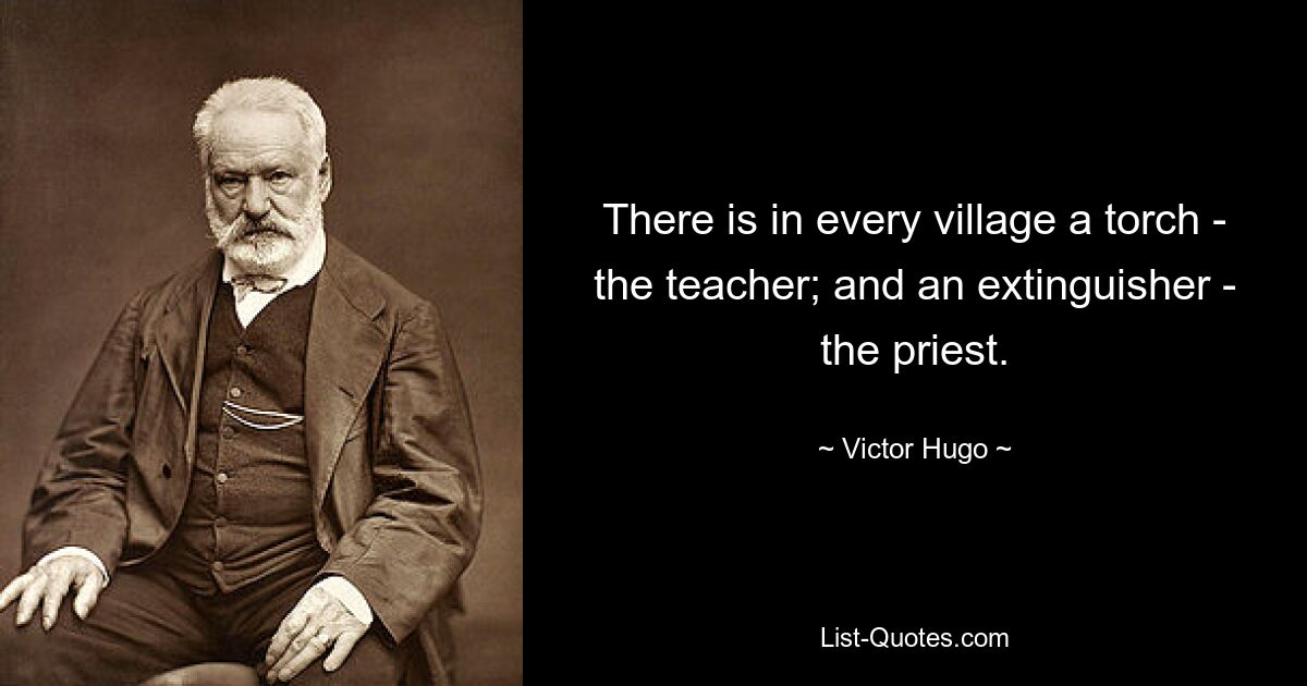 There is in every village a torch - the teacher; and an extinguisher - the priest. — © Victor Hugo