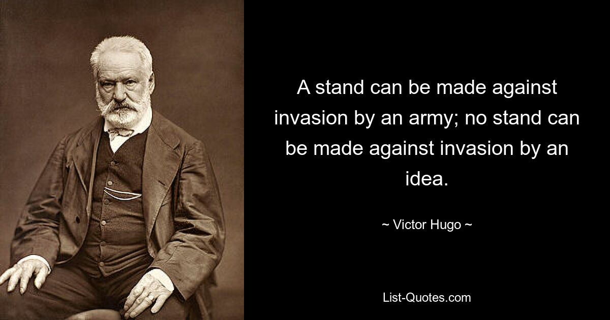 A stand can be made against invasion by an army; no stand can be made against invasion by an idea. — © Victor Hugo