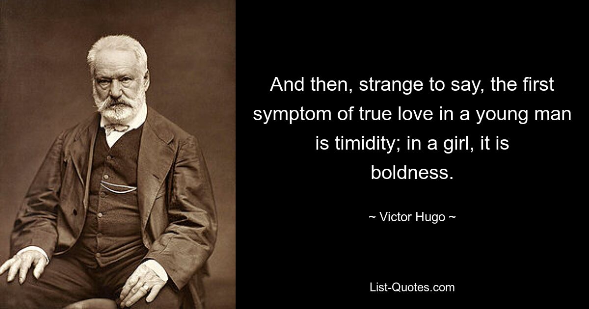 And then, strange to say, the first symptom of true love in a young man is timidity; in a girl, it is boldness. — © Victor Hugo