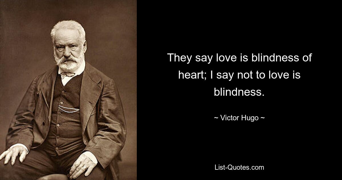 They say love is blindness of heart; I say not to love is blindness. — © Victor Hugo