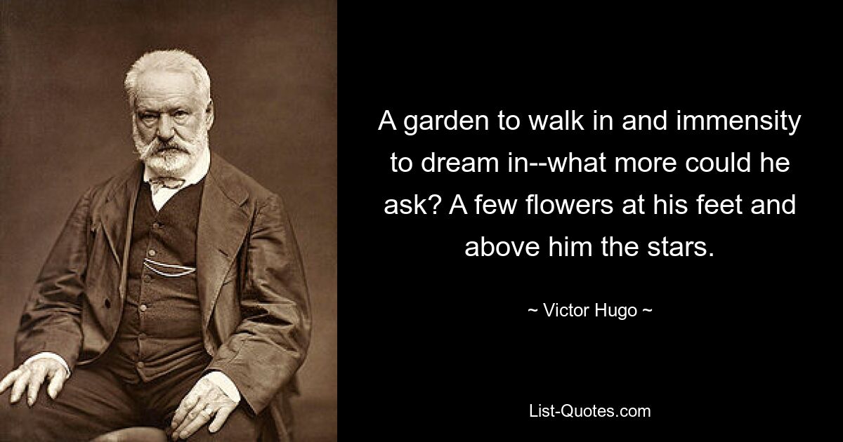 A garden to walk in and immensity to dream in--what more could he ask? A few flowers at his feet and above him the stars. — © Victor Hugo