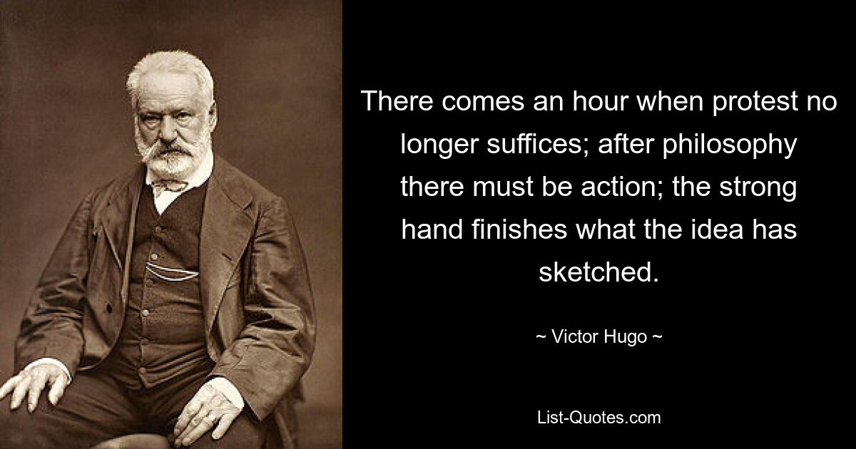 There comes an hour when protest no longer suffices; after philosophy there must be action; the strong hand finishes what the idea has sketched. — © Victor Hugo