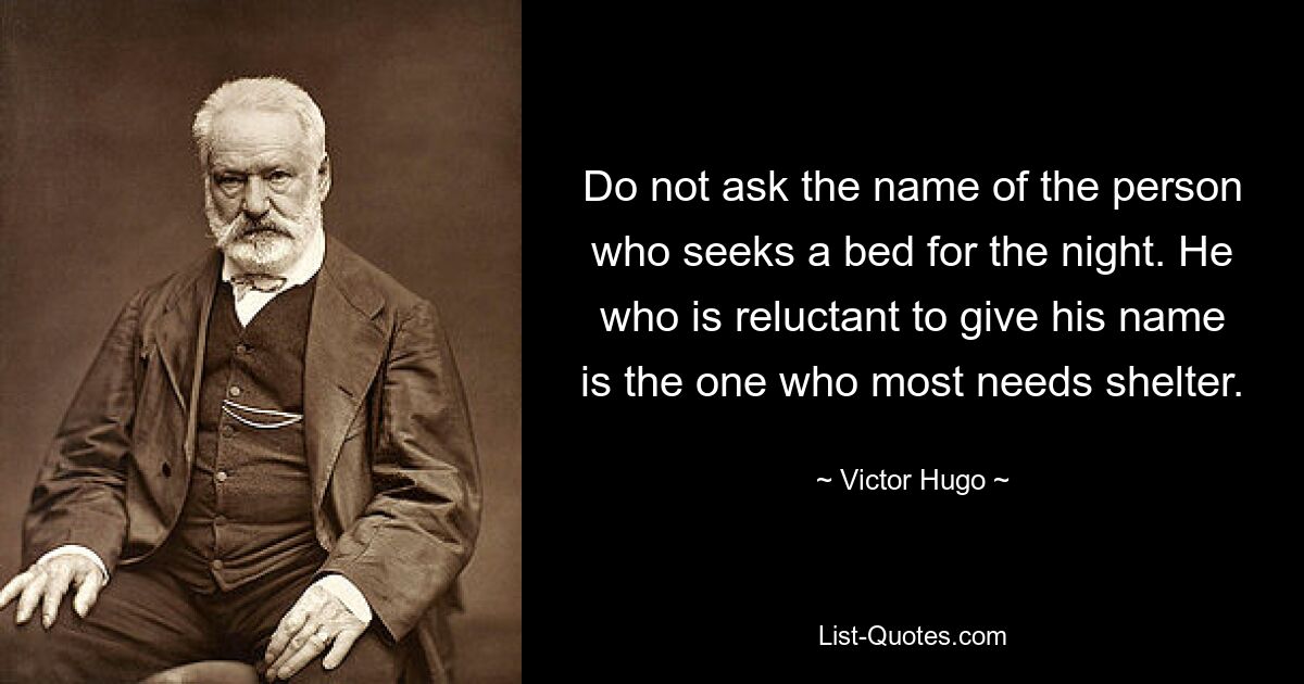 Do not ask the name of the person who seeks a bed for the night. He who is reluctant to give his name is the one who most needs shelter. — © Victor Hugo