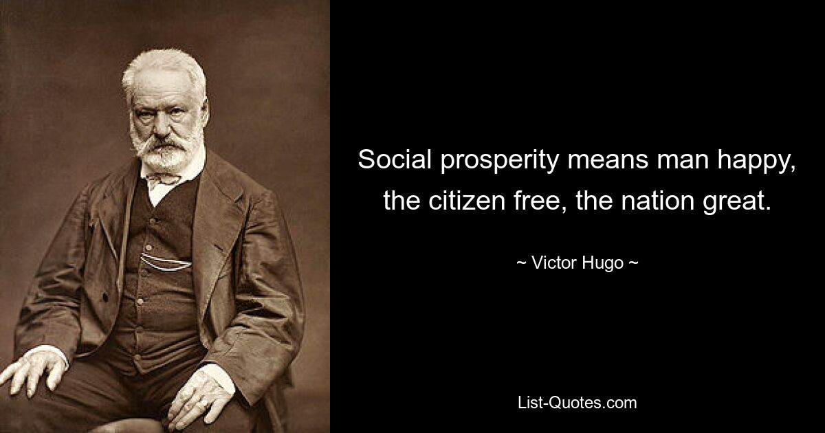 Social prosperity means man happy, the citizen free, the nation great. — © Victor Hugo