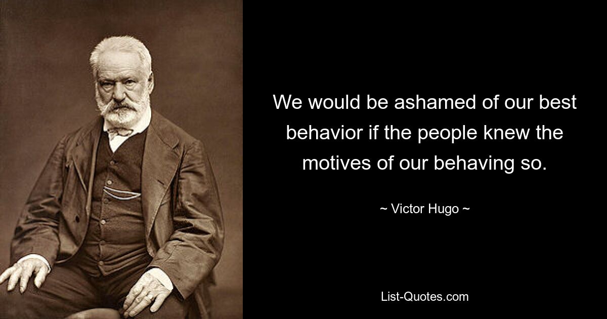 We would be ashamed of our best behavior if the people knew the motives of our behaving so. — © Victor Hugo