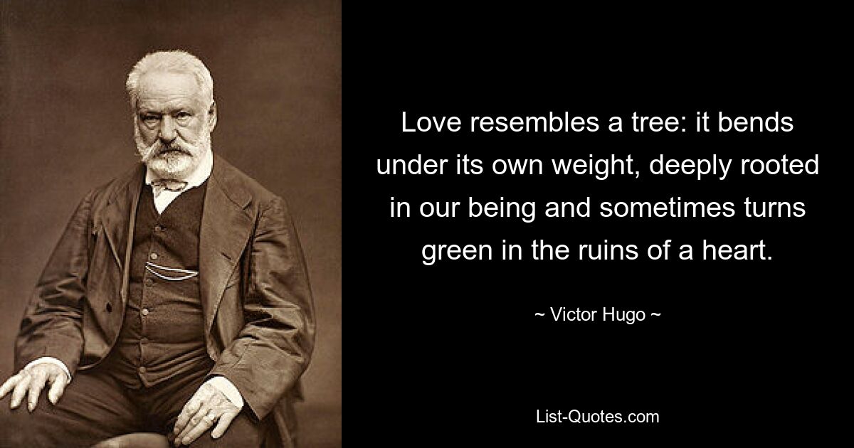 Love resembles a tree: it bends under its own weight, deeply rooted in our being and sometimes turns green in the ruins of a heart. — © Victor Hugo