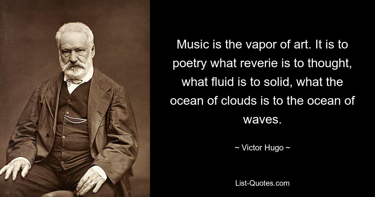 Musik ist der Dampf der Kunst. Es ist für die Poesie das, was Träumerei für das Denken ist, was Flüssigkeit für Feststoff ist, was das Wolkenmeer für das Wellenmeer ist. — © Victor Hugo 