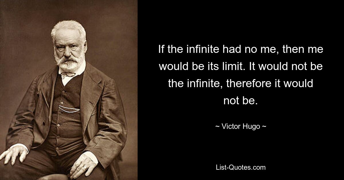 If the infinite had no me, then me would be its limit. It would not be the infinite, therefore it would not be. — © Victor Hugo