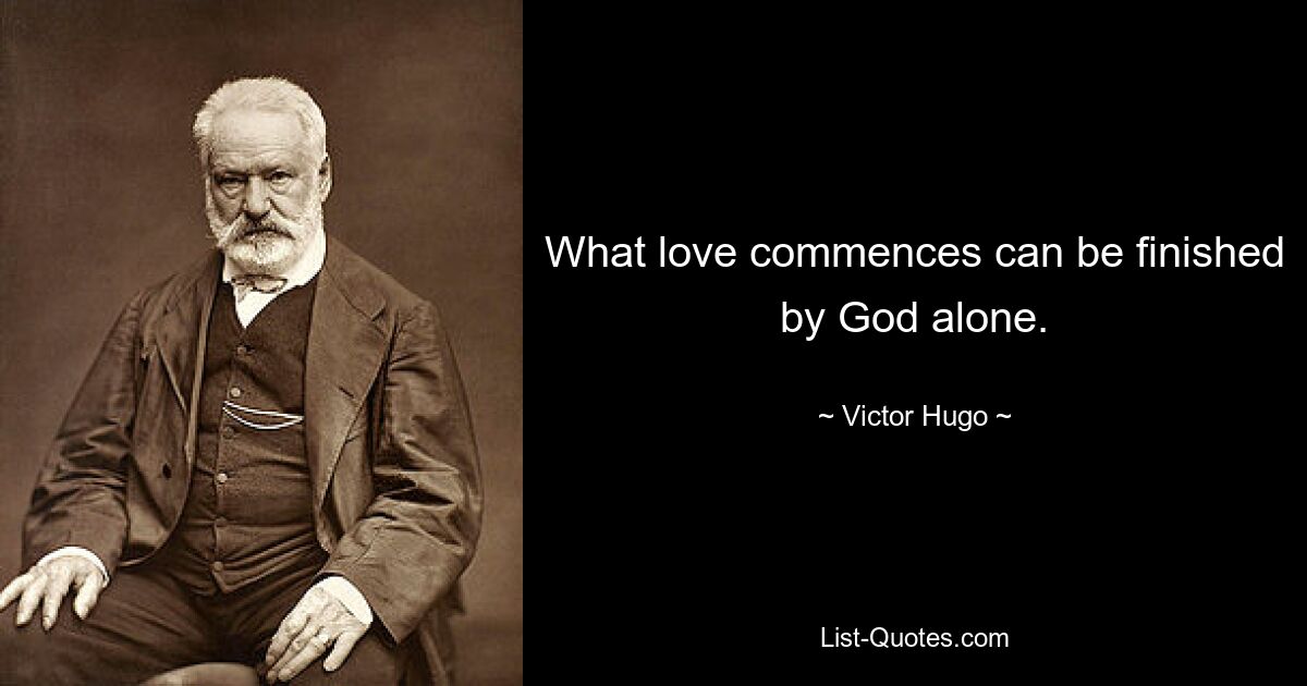 What love commences can be finished by God alone. — © Victor Hugo