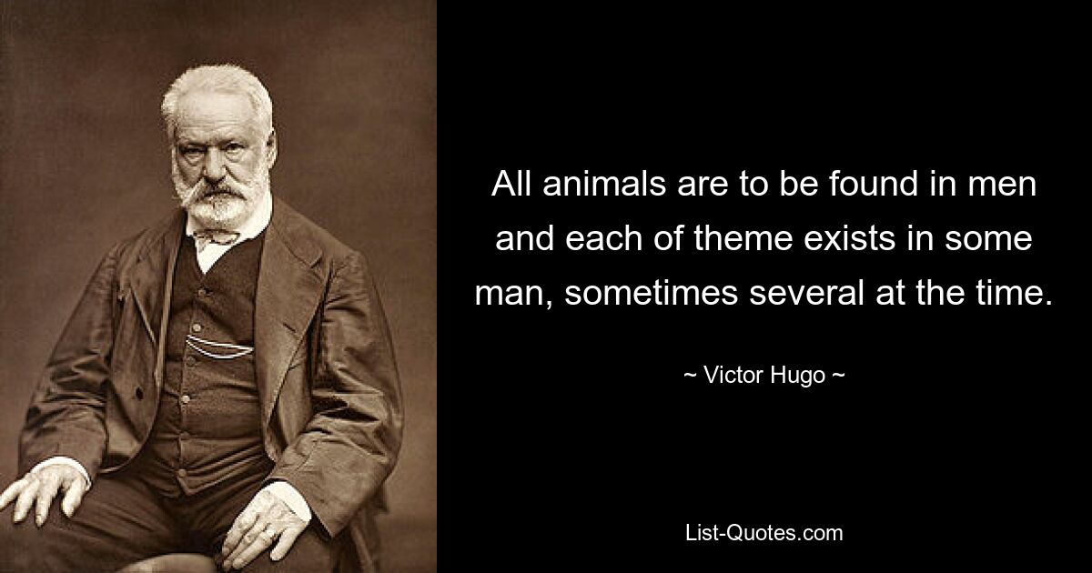 All animals are to be found in men and each of theme exists in some man, sometimes several at the time. — © Victor Hugo