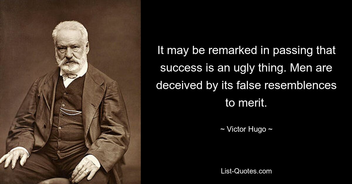 It may be remarked in passing that success is an ugly thing. Men are deceived by its false resemblences to merit. — © Victor Hugo