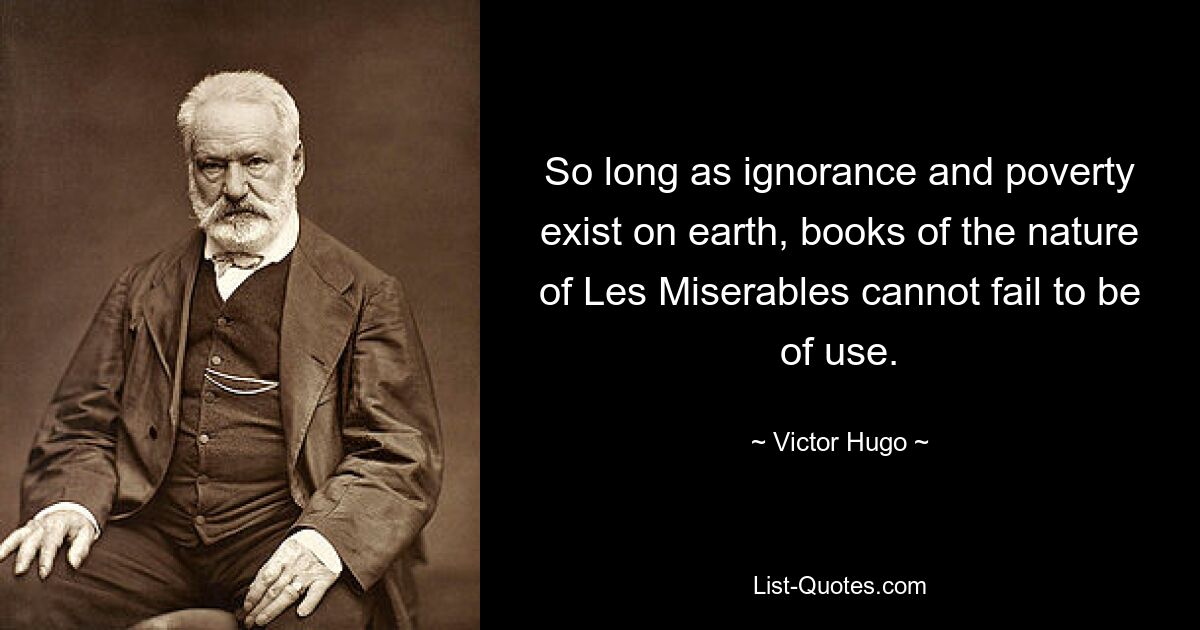 So long as ignorance and poverty exist on earth, books of the nature of Les Miserables cannot fail to be of use. — © Victor Hugo