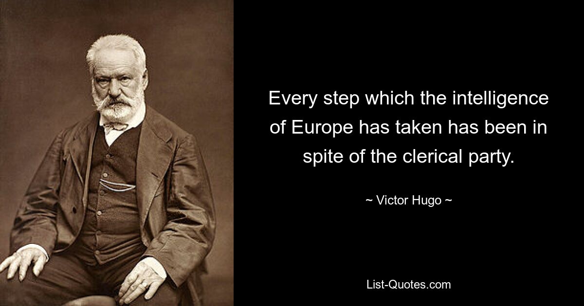 Every step which the intelligence of Europe has taken has been in spite of the clerical party. — © Victor Hugo