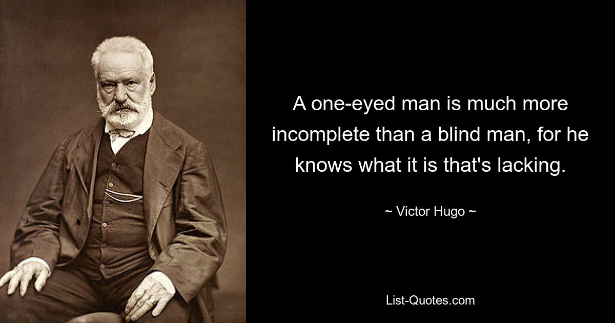 A one-eyed man is much more incomplete than a blind man, for he knows what it is that's lacking. — © Victor Hugo