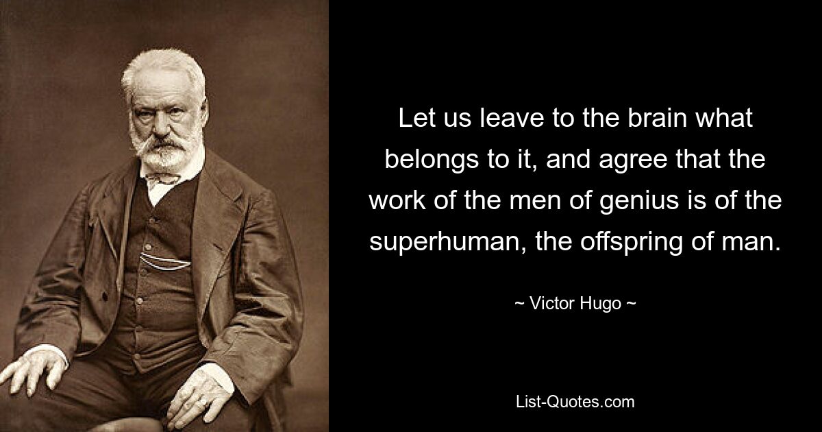 Let us leave to the brain what belongs to it, and agree that the work of the men of genius is of the superhuman, the offspring of man. — © Victor Hugo