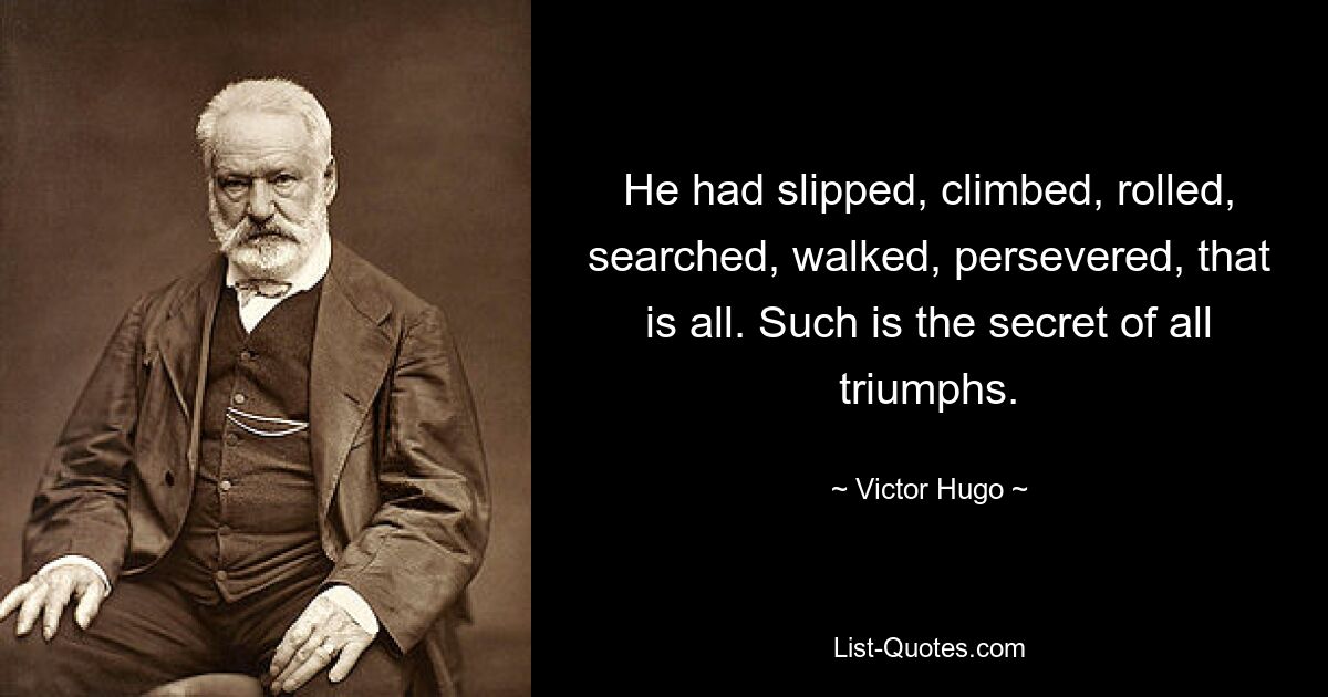 He had slipped, climbed, rolled, searched, walked, persevered, that is all. Such is the secret of all triumphs. — © Victor Hugo