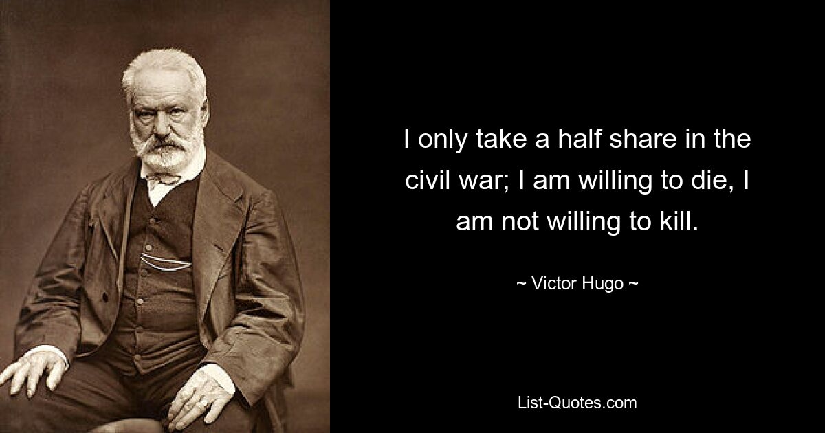 I only take a half share in the civil war; I am willing to die, I am not willing to kill. — © Victor Hugo