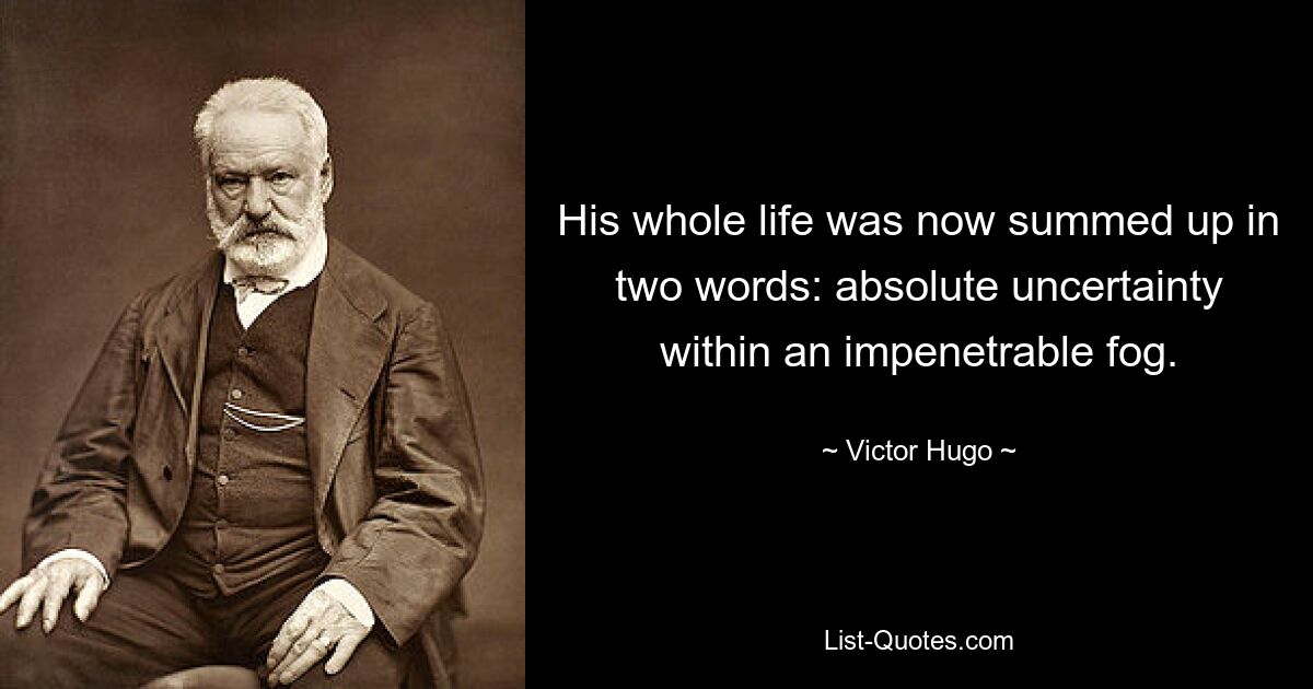 His whole life was now summed up in two words: absolute uncertainty within an impenetrable fog. — © Victor Hugo