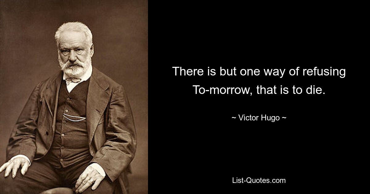 There is but one way of refusing To-morrow, that is to die. — © Victor Hugo