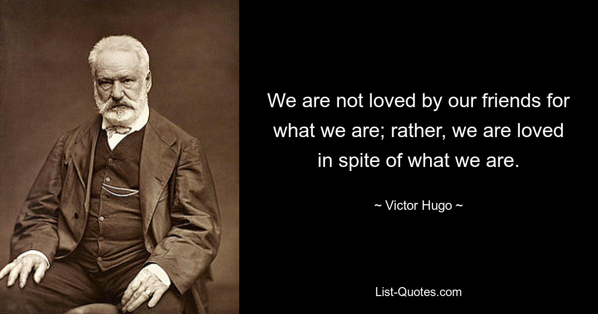 We are not loved by our friends for what we are; rather, we are loved in spite of what we are. — © Victor Hugo