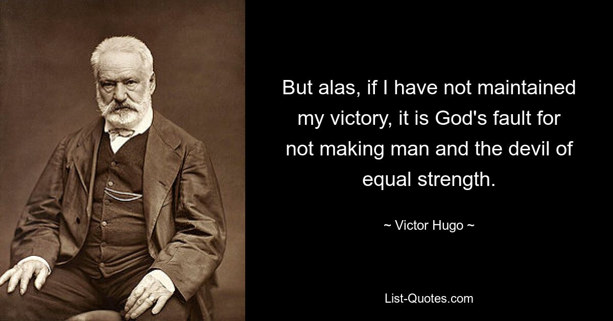 But alas, if I have not maintained my victory, it is God's fault for not making man and the devil of equal strength. — © Victor Hugo