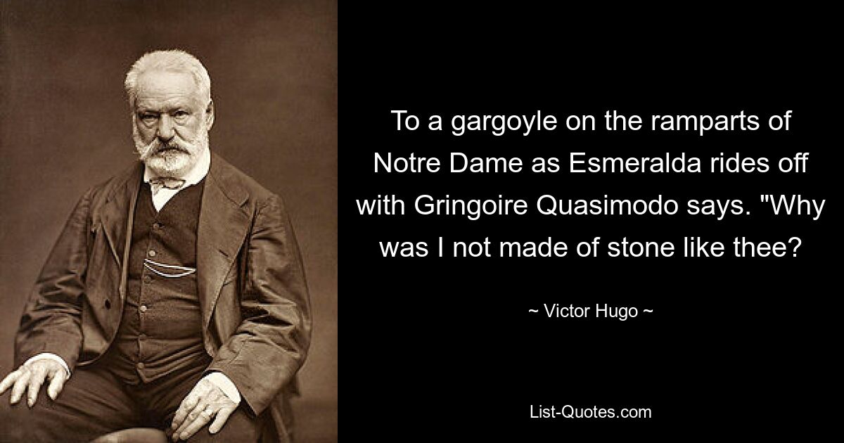 To a gargoyle on the ramparts of Notre Dame as Esmeralda rides off with Gringoire Quasimodo says. "Why was I not made of stone like thee? — © Victor Hugo