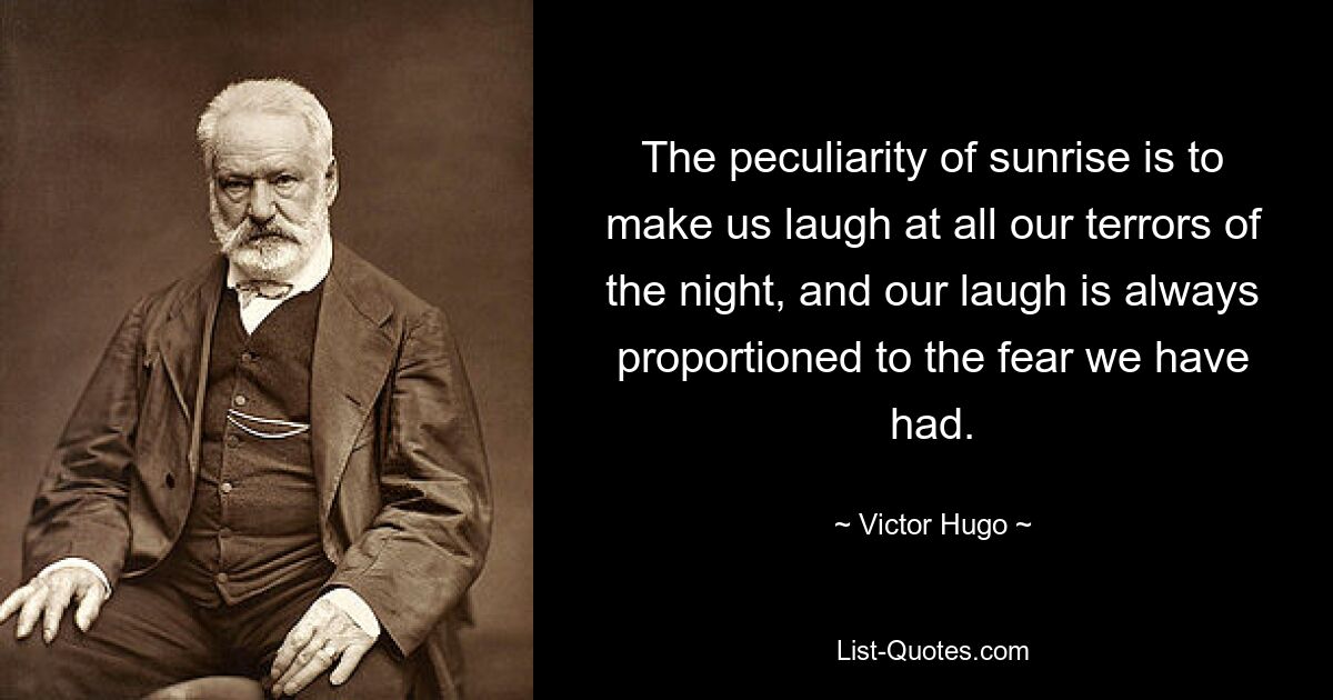 The peculiarity of sunrise is to make us laugh at all our terrors of the night, and our laugh is always proportioned to the fear we have had. — © Victor Hugo