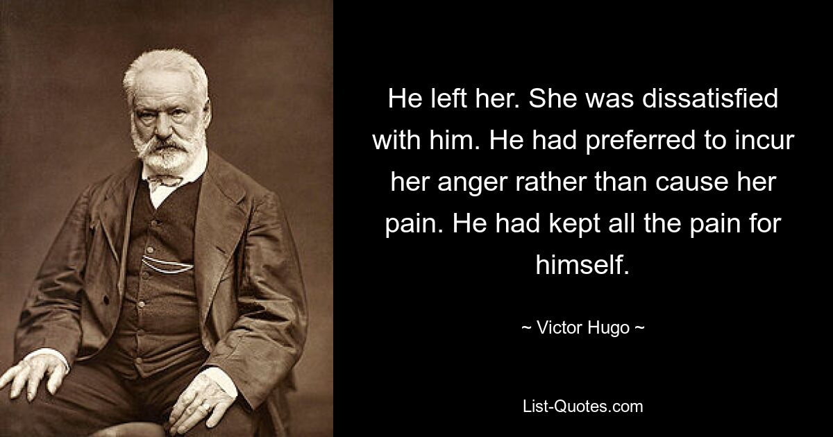 He left her. She was dissatisfied with him. He had preferred to incur her anger rather than cause her pain. He had kept all the pain for himself. — © Victor Hugo