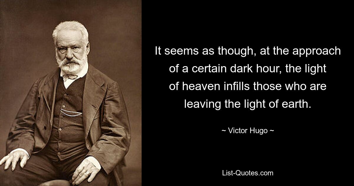 It seems as though, at the approach of a certain dark hour, the light of heaven infills those who are leaving the light of earth. — © Victor Hugo