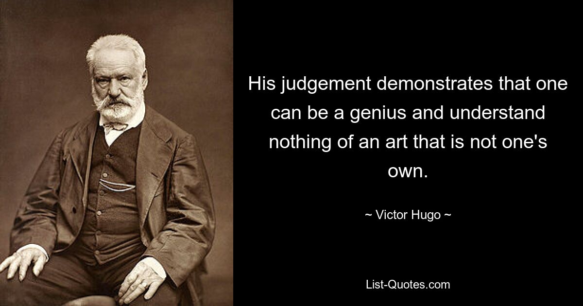 His judgement demonstrates that one can be a genius and understand nothing of an art that is not one's own. — © Victor Hugo