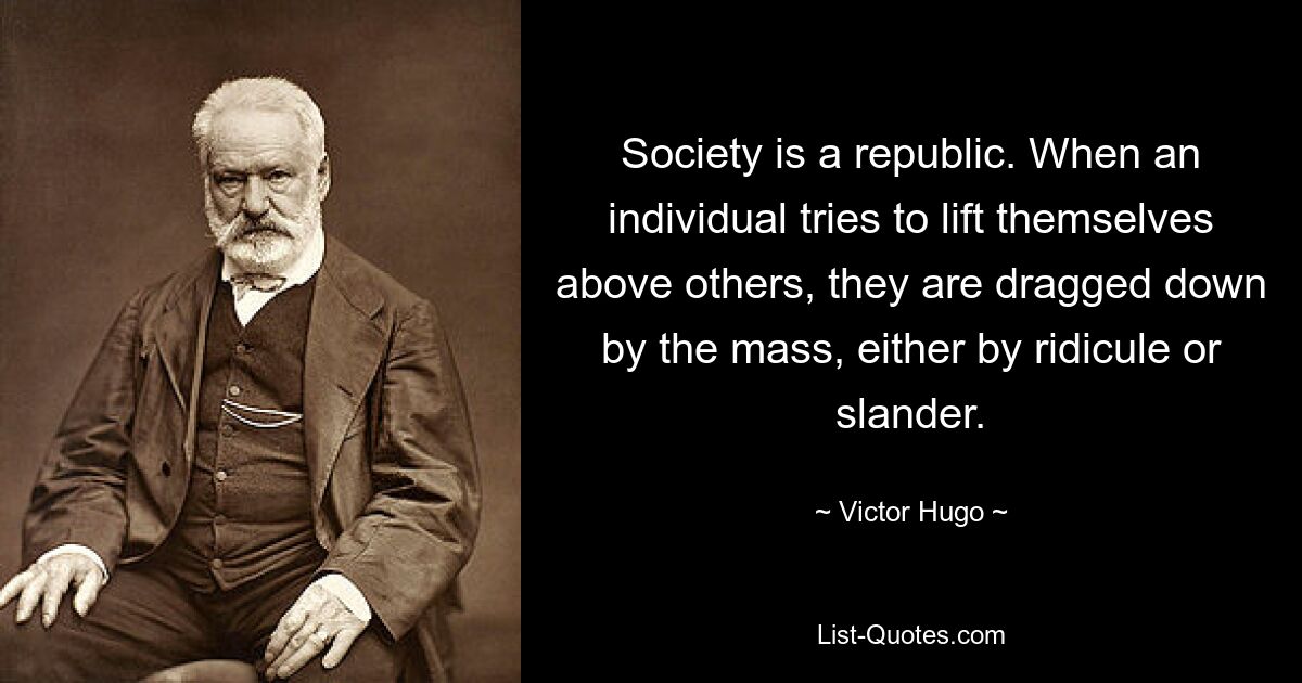 Society is a republic. When an individual tries to lift themselves above others, they are dragged down by the mass, either by ridicule or slander. — © Victor Hugo