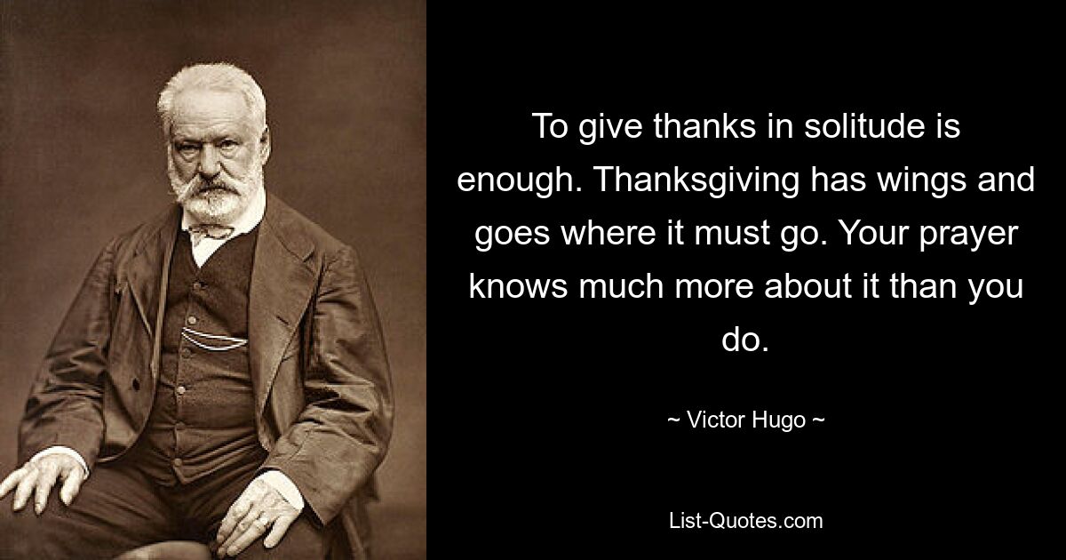 To give thanks in solitude is enough. Thanksgiving has wings and goes where it must go. Your prayer knows much more about it than you do. — © Victor Hugo