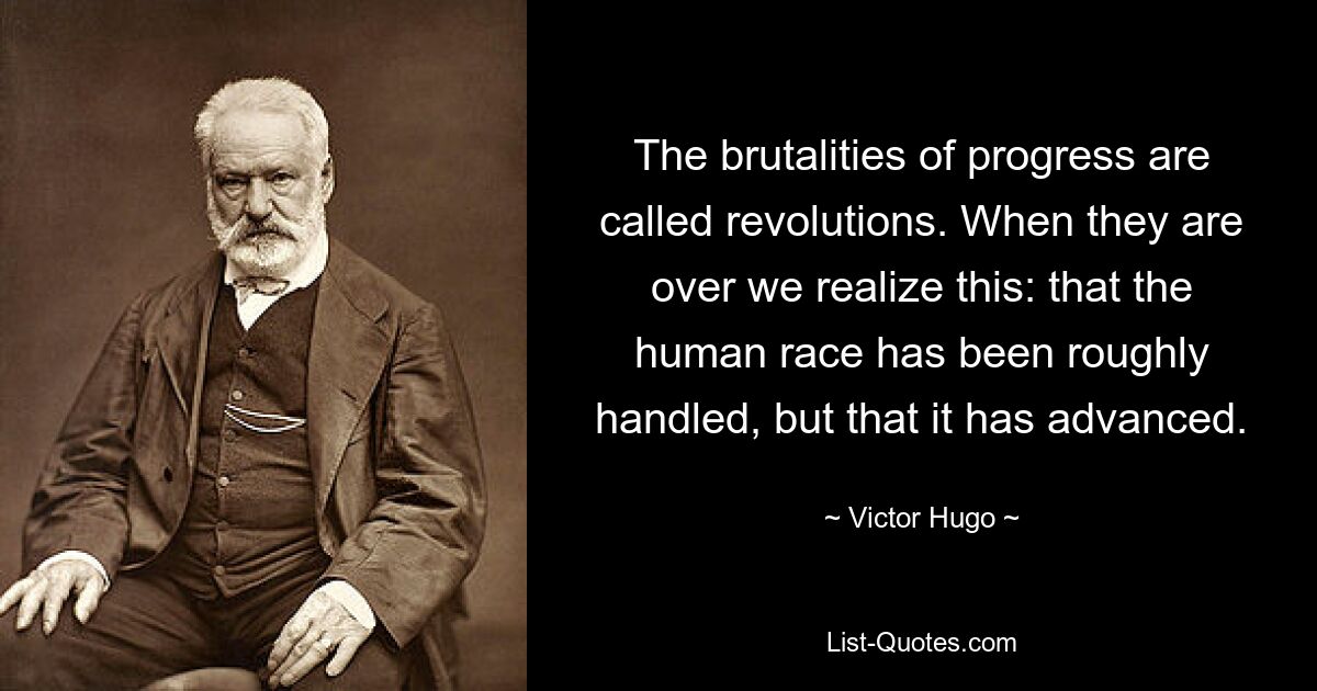 The brutalities of progress are called revolutions. When they are over we realize this: that the human race has been roughly handled, but that it has advanced. — © Victor Hugo