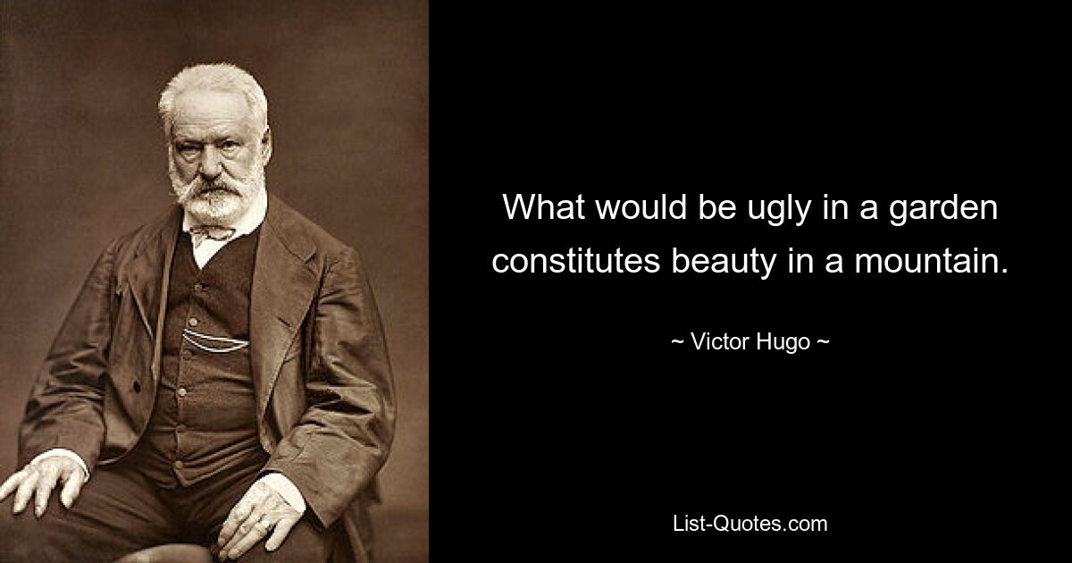 What would be ugly in a garden constitutes beauty in a mountain. — © Victor Hugo