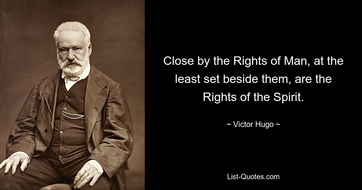 Close by the Rights of Man, at the least set beside them, are the Rights of the Spirit. — © Victor Hugo