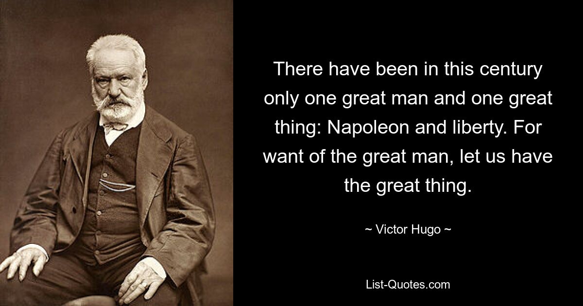 There have been in this century only one great man and one great thing: Napoleon and liberty. For want of the great man, let us have the great thing. — © Victor Hugo