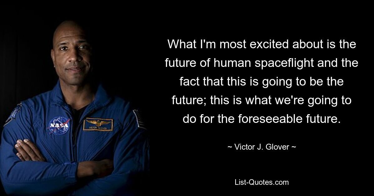 What I'm most excited about is the future of human spaceflight and the fact that this is going to be the future; this is what we're going to do for the foreseeable future. — © Victor J. Glover