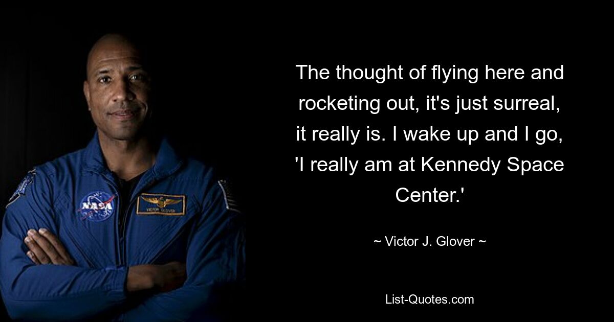 The thought of flying here and rocketing out, it's just surreal, it really is. I wake up and I go, 'I really am at Kennedy Space Center.' — © Victor J. Glover