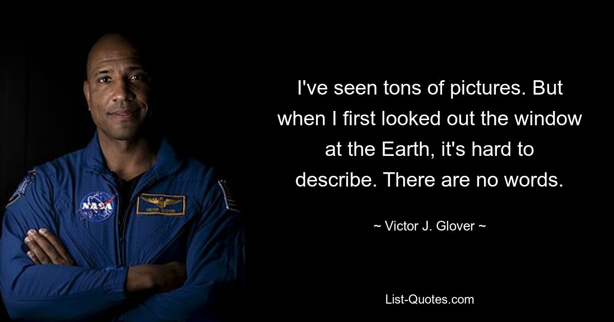 I've seen tons of pictures. But when I first looked out the window at the Earth, it's hard to describe. There are no words. — © Victor J. Glover