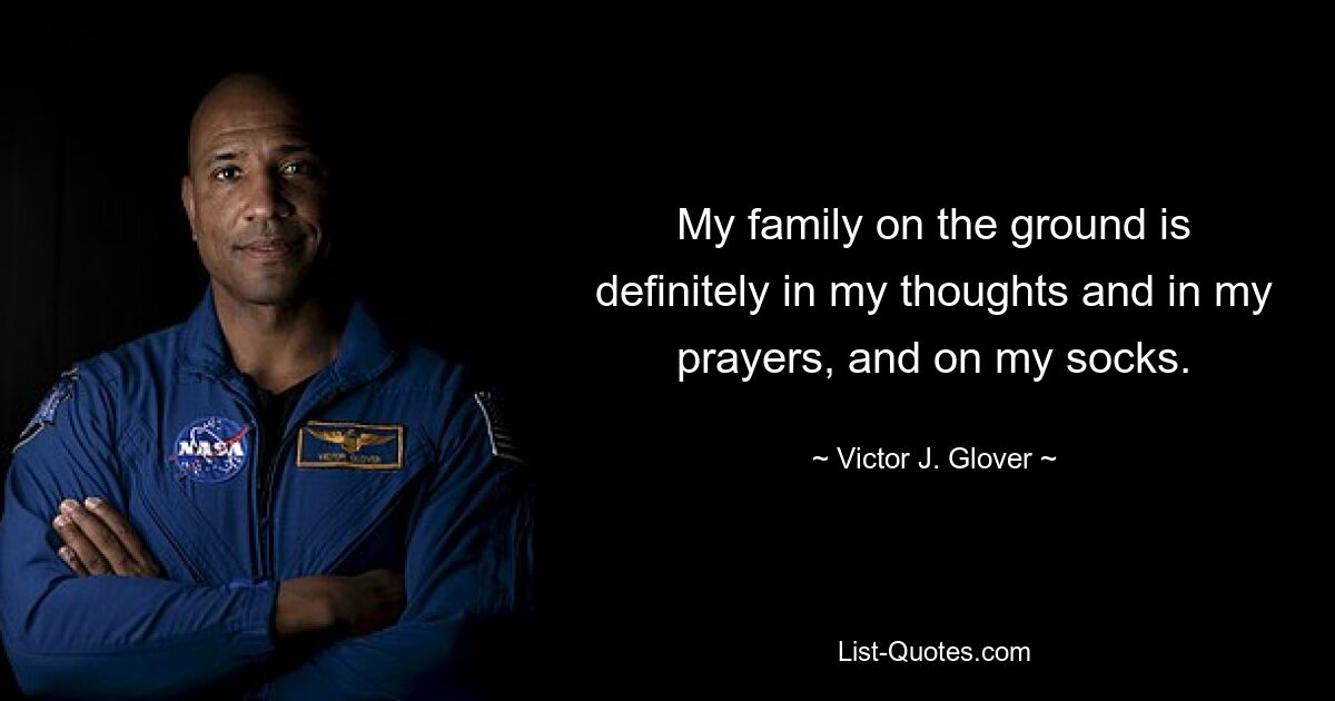 My family on the ground is definitely in my thoughts and in my prayers, and on my socks. — © Victor J. Glover