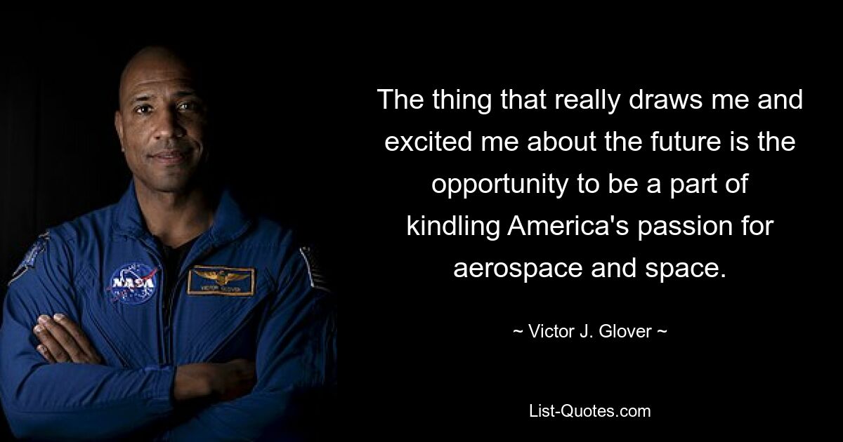 The thing that really draws me and excited me about the future is the opportunity to be a part of kindling America's passion for aerospace and space. — © Victor J. Glover