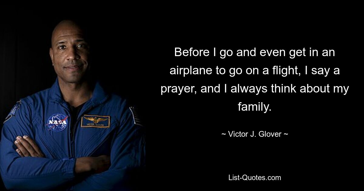 Before I go and even get in an airplane to go on a flight, I say a prayer, and I always think about my family. — © Victor J. Glover