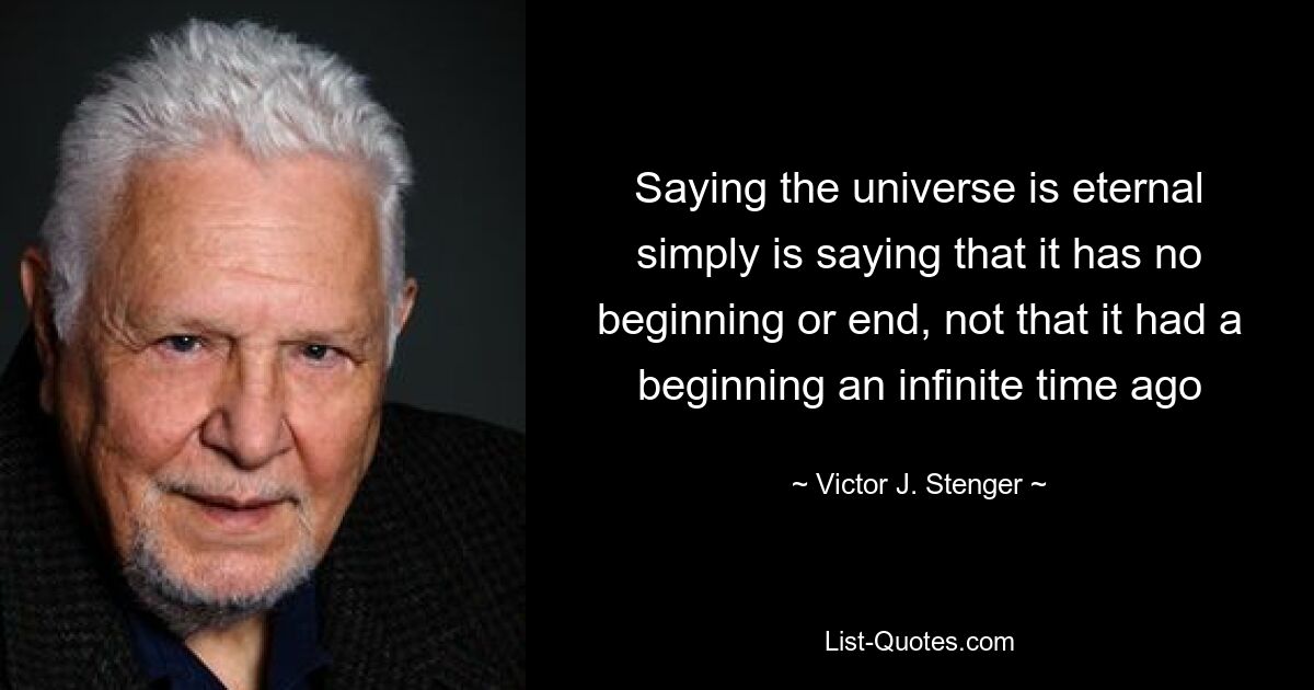 Saying the universe is eternal simply is saying that it has no beginning or end, not that it had a beginning an infinite time ago — © Victor J. Stenger