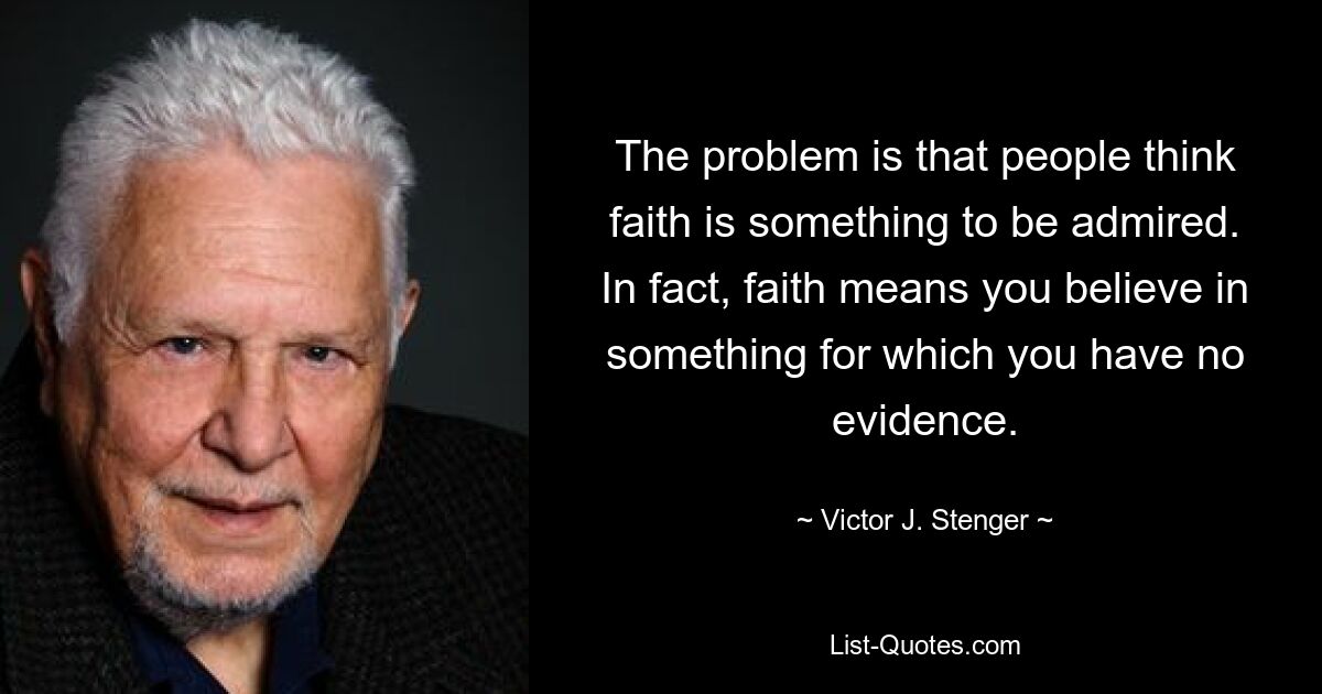 The problem is that people think faith is something to be admired. In fact, faith means you believe in something for which you have no evidence. — © Victor J. Stenger